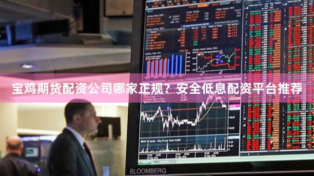 宝鸡期货配资公司哪家正规？安全低息配资平台推荐