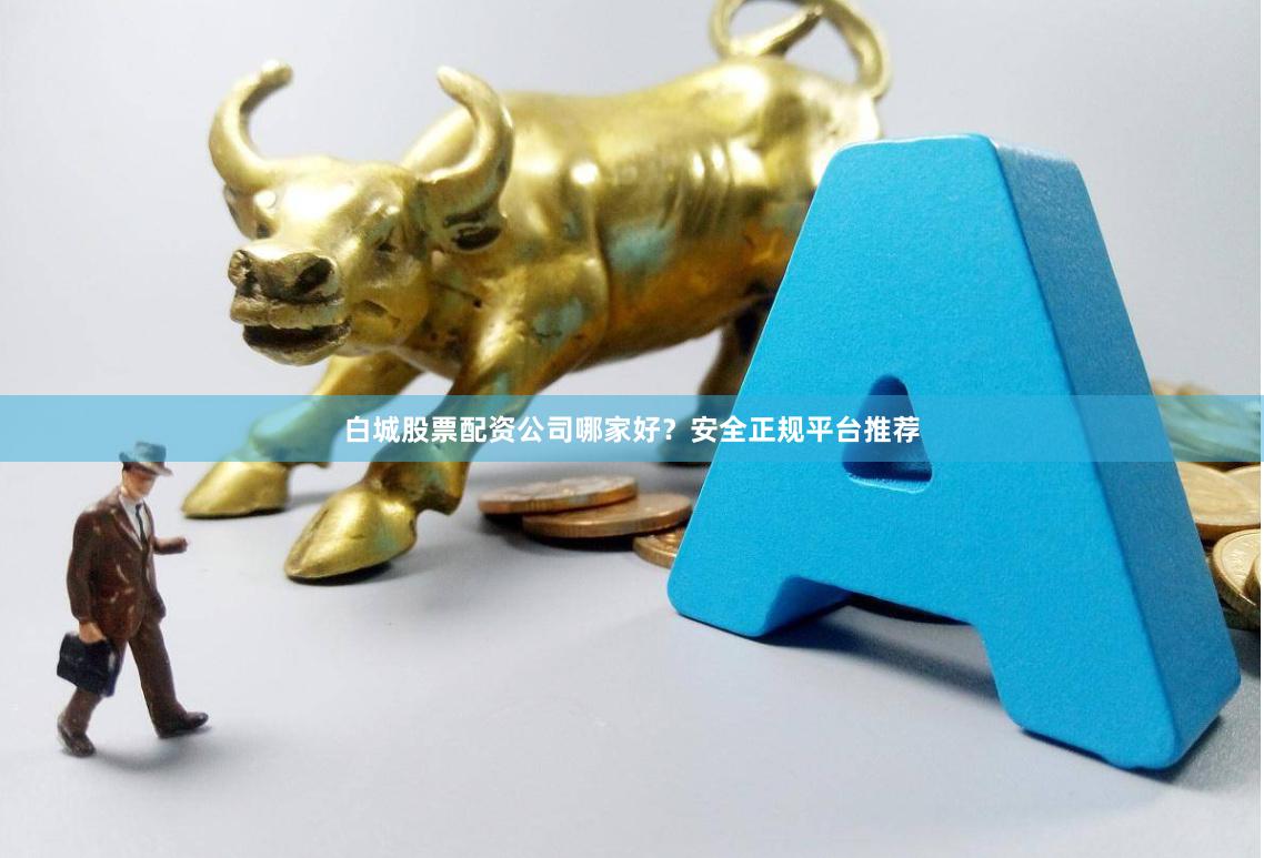 白城股票配资公司哪家好？安全正规平台推荐
