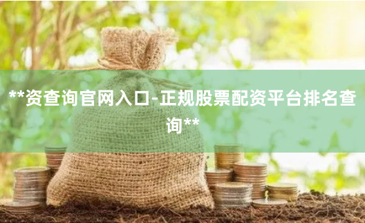**资查询官网入口-正规股票配资平台排名查询**