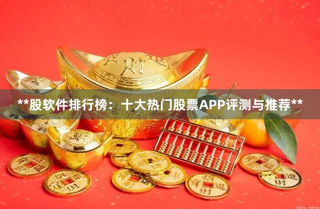 **股软件排行榜：十大热门股票APP评测与推荐**