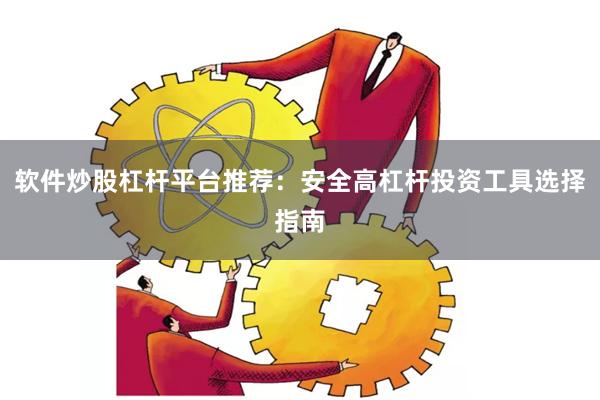 软件炒股杠杆平台推荐：安全高杠杆投资工具选择指南