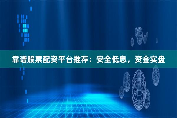 靠谱股票配资平台推荐：安全低息，资金实盘