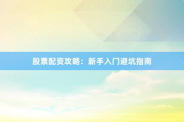股票配资攻略：新手入门避坑指南